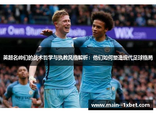 英超名帅们的战术哲学与执教风格解析:他们如何塑造现代足球格局 英超名帅们的战术哲学与执教风格解析:他们如何塑造现代足球格局