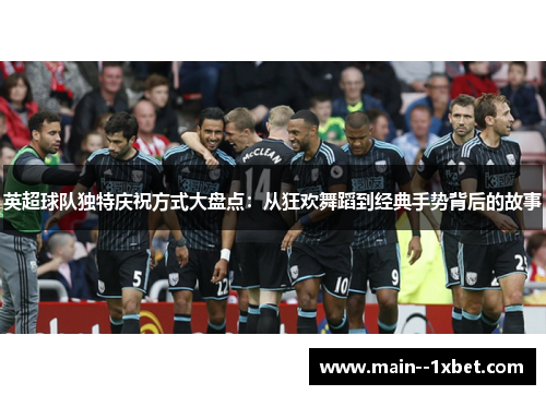 英超球队独特庆祝方式大盘点:从狂欢舞蹈到经典手势背后的故事 英超球队独特庆祝方式大盘点:从狂欢舞蹈到经典手势背后的故事