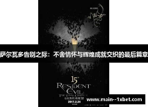 萨尔瓦多告别之际:不舍情怀与辉煌成就交织的最后篇章 萨尔瓦多告别之际:不舍情怀与辉煌成就交织的最后篇章