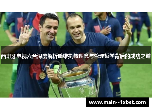 西班牙电视六台深度解析哈维执教理念与管理哲学背后的成功之道