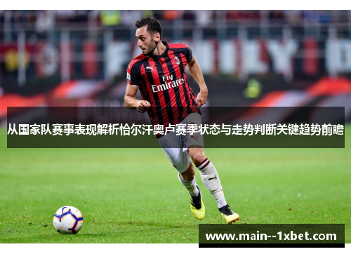 从国家队赛事表现解析恰尔汗奥卢赛季状态与走势判断关键趋势前瞻 从国家队赛事表现解析恰尔汗奥卢赛季状态与走势判断关键趋势前瞻