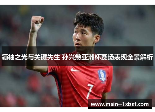 领袖之光与关键先生 孙兴慜亚洲杯赛场表现全景解析