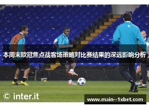 本周末欧冠焦点战客场策略对比赛结果的深远影响分析 本周末欧冠焦点战客场策略对比赛结果的深远影响分析