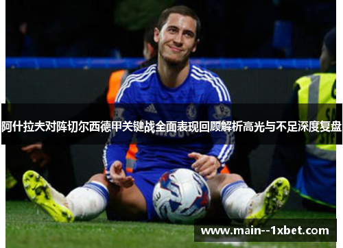 阿什拉夫对阵切尔西德甲关键战全面表现回顾解析高光与不足深度复盘 阿什拉夫对阵切尔西德甲关键战全面表现回顾解析高光与不足深度复盘