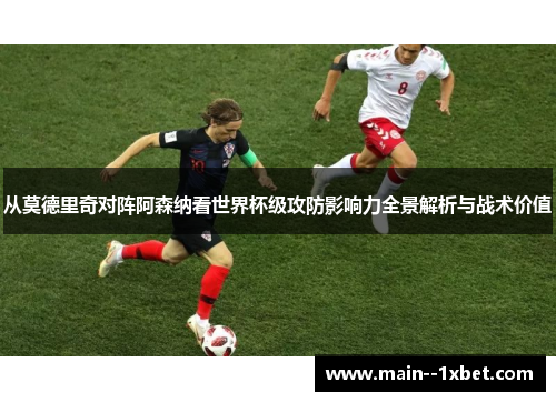 从莫德里奇对阵阿森纳看世界杯级攻防影响力全景解析与战术价值