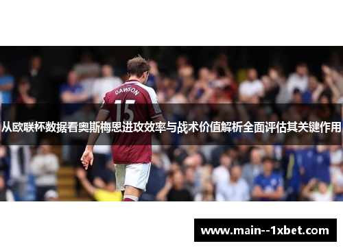 从欧联杯数据看奥斯梅恩进攻效率与战术价值解析全面评估其关键作用