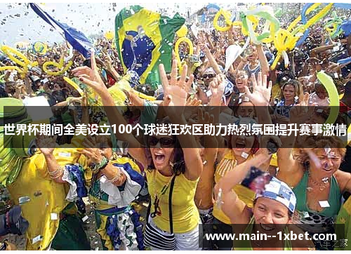 世界杯期间全美设立100个球迷狂欢区助力热烈氛围提升赛事激情 世界杯期间全美设立100个球迷狂欢区助力热烈氛围提升赛事激情