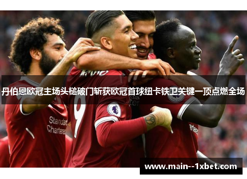 丹伯恩欧冠主场头槌破门斩获欧冠首球纽卡铁卫关键一顶点燃全场