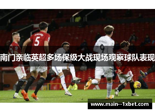 南门亲临英超多场保级大战现场观察球队表现