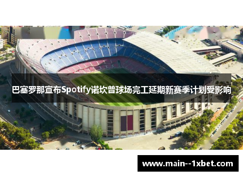 巴塞罗那宣布Spotify诺坎普球场完工延期新赛季计划受影响 巴塞罗那宣布Spotify诺坎普球场完工延期新赛季计划受影响