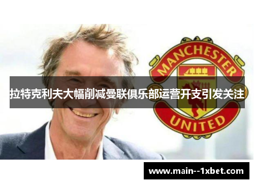 拉特克利夫大幅削减曼联俱乐部运营开支引发关注 拉特克利夫大幅削减曼联俱乐部运营开支引发关注