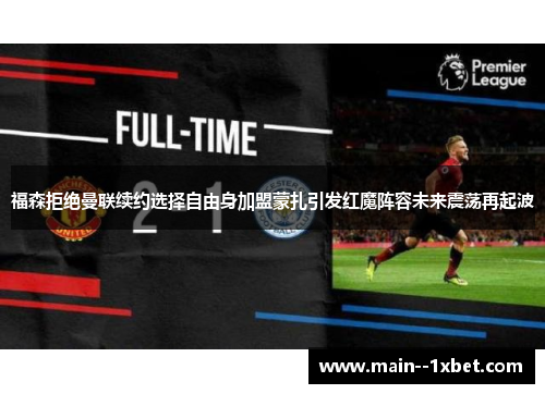 福森拒绝曼联续约选择自由身加盟蒙扎引发红魔阵容未来震荡再起波 福森拒绝曼联续约选择自由身加盟蒙扎引发红魔阵容未来震荡再起波
