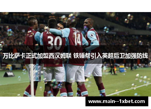 万比萨卡正式加盟西汉姆联 铁锤帮引入英超后卫加强防线 万比萨卡正式加盟西汉姆联 铁锤帮引入英超后卫加强防线