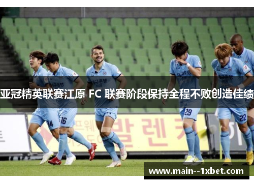 亚冠精英联赛江原 FC 联赛阶段保持全程不败创造佳绩 亚冠精英联赛江原 FC 联赛阶段保持全程不败创造佳绩
