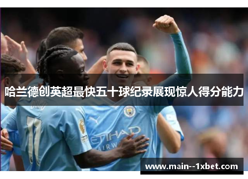 哈兰德创英超最快五十球纪录展现惊人得分能力 哈兰德创英超最快五十球纪录展现惊人得分能力
