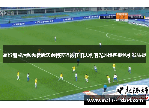 高价加盟后频频低级失误特拉福德在伯恩利的光环迅速褪色引发质疑 高价加盟后频频低级失误特拉福德在伯恩利的光环迅速褪色引发质疑