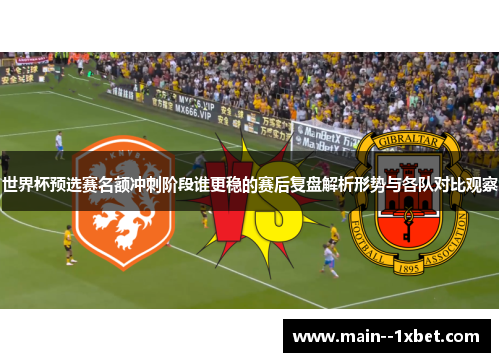 世界杯预选赛名额冲刺阶段谁更稳的赛后复盘解析形势与各队对比观察