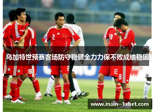 乌加特世预赛客场防守稳健全力力保不败成绩稳固 乌加特世预赛客场防守稳健全力力保不败成绩稳固