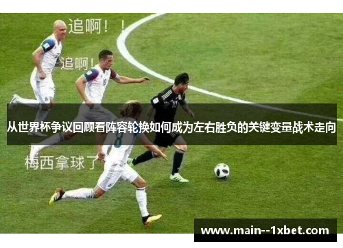 从世界杯争议回顾看阵容轮换如何成为左右胜负的关键变量战术走向 从世界杯争议回顾看阵容轮换如何成为左右胜负的关键变量战术走向