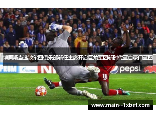 博阿斯当选波尔图俱乐部新任主席开启巨龙军团新时代蓝白豪门蓝图 博阿斯当选波尔图俱乐部新任主席开启巨龙军团新时代蓝白豪门蓝图