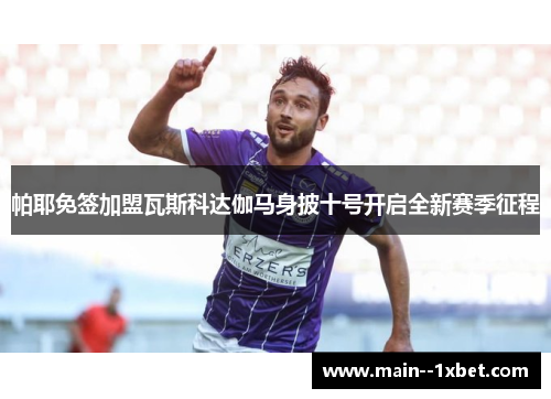 帕耶免签加盟瓦斯科达伽马身披十号开启全新赛季征程 帕耶免签加盟瓦斯科达伽马身披十号开启全新赛季征程