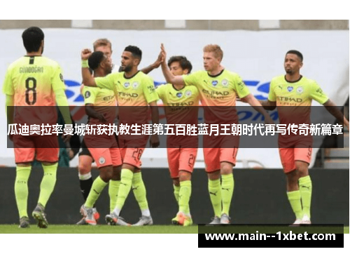瓜迪奥拉率曼城斩获执教生涯第五百胜蓝月王朝时代再写传奇新篇章