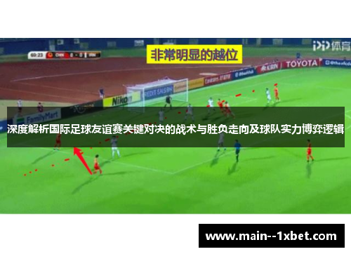 深度解析国际足球友谊赛关键对决的战术与胜负走向及球队实力博弈逻辑 深度解析国际足球友谊赛关键对决的战术与胜负走向及球队实力博弈逻辑