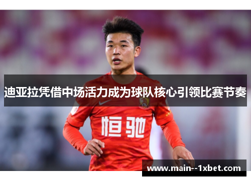 迪亚拉凭借中场活力成为球队核心引领比赛节奏 迪亚拉凭借中场活力成为球队核心引领比赛节奏