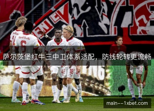 萨尔茨堡红牛三中卫体系适配,防线轮转更流畅 萨尔茨堡红牛三中卫体系适配,防线轮转更流畅