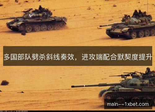 多国部队劈杀斜线奏效，进攻端配合默契度提升